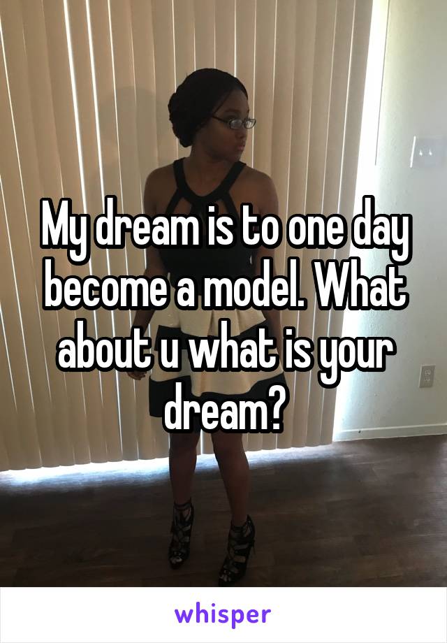My dream is to one day become a model. What about u what is your dream?