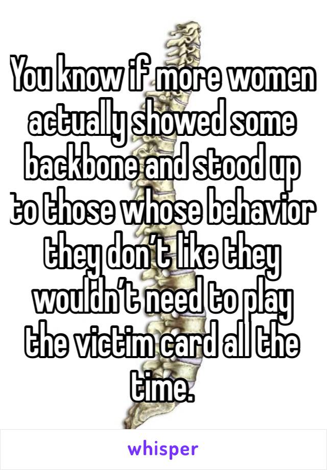 You know if more women actually showed some backbone and stood up to those whose behavior they don’t like they wouldn’t need to play the victim card all the time. 