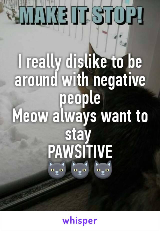 I really dislike to be around with negative people
Meow always want to stay 
PAWSITIVE
🐱🐱🐱