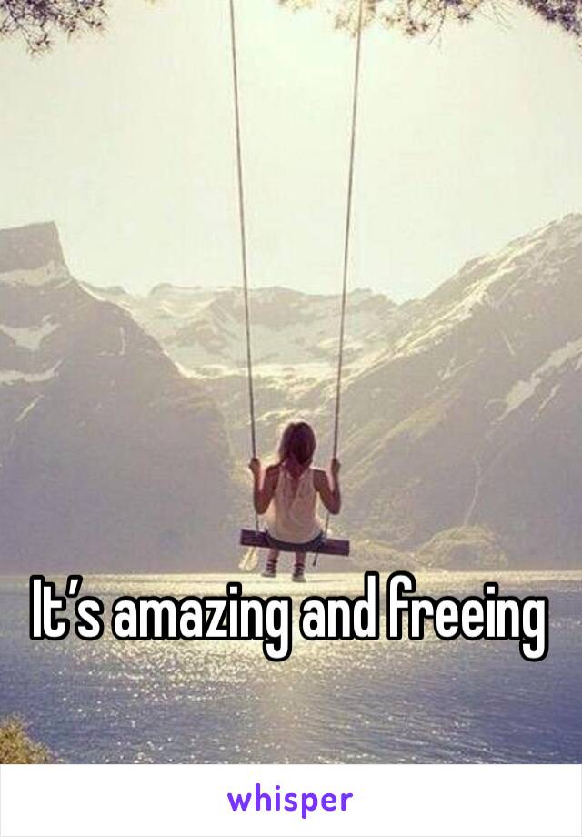 It’s amazing and freeing 