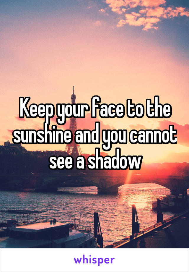 Keep your face to the sunshine and you cannot see a shadow