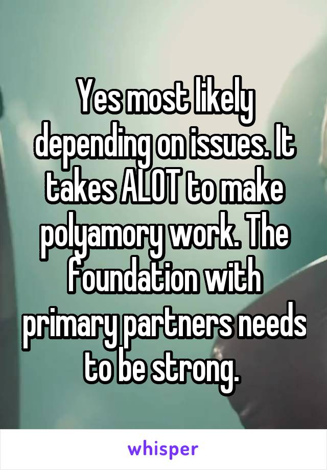 Yes most likely depending on issues. It takes ALOT to make polyamory work. The foundation with primary partners needs to be strong. 