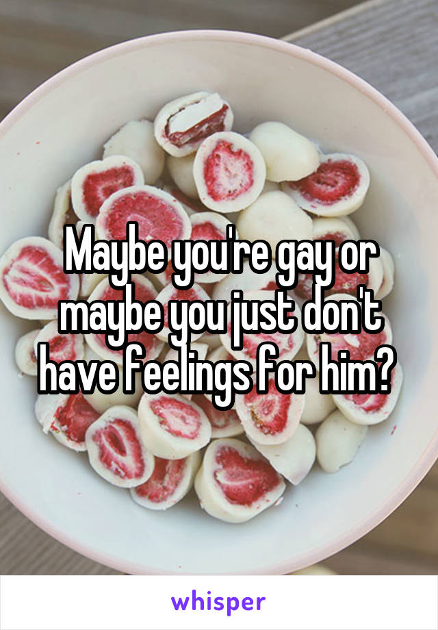 Maybe you're gay or maybe you just don't have feelings for him? 