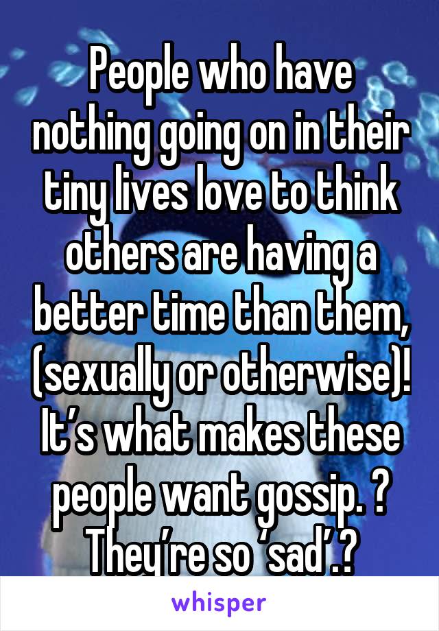 People who have nothing going on in their tiny lives love to think others are having a better time than them, (sexually or otherwise)! Itâ€™s what makes these people want gossip. ðŸ™„
Theyâ€™re so â€˜sadâ€™.ðŸ˜�