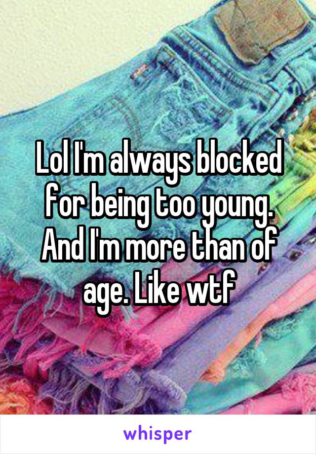 Lol I'm always blocked for being too young. And I'm more than of age. Like wtf