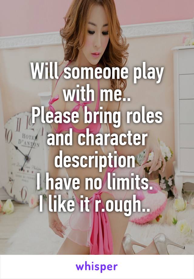 Will someone play with me..
Please bring roles and character description 
I have no limits. 
I like it r.ough.. 