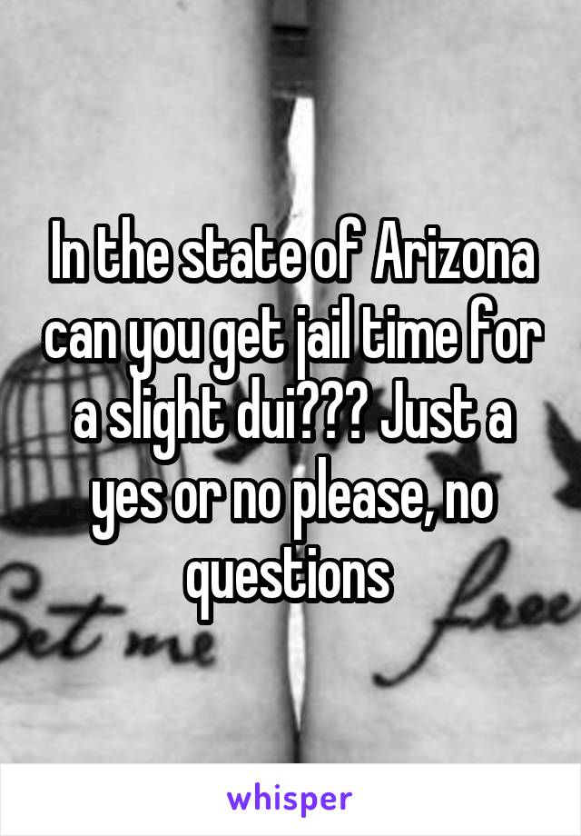 In the state of Arizona can you get jail time for a slight dui??? Just a yes or no please, no questions 