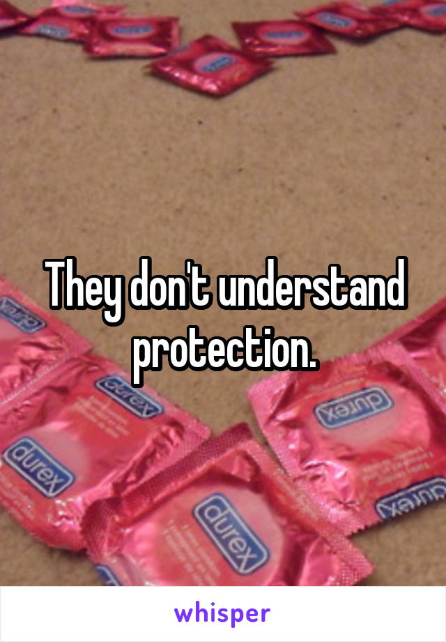 They don't understand protection.