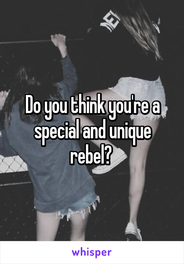 Do you think you're a special and unique rebel? 