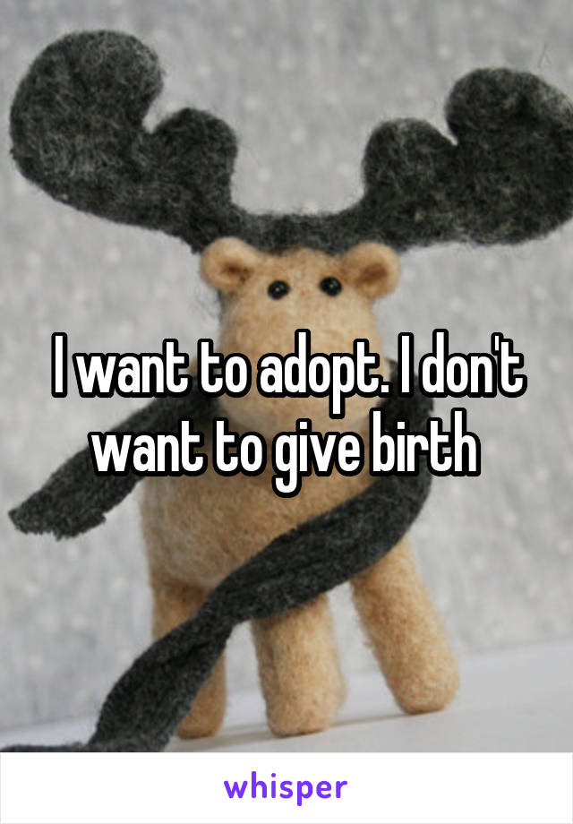 I want to adopt. I don't want to give birth 