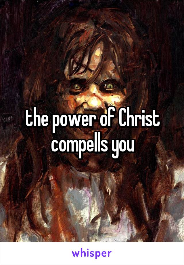 the power of Christ compells you