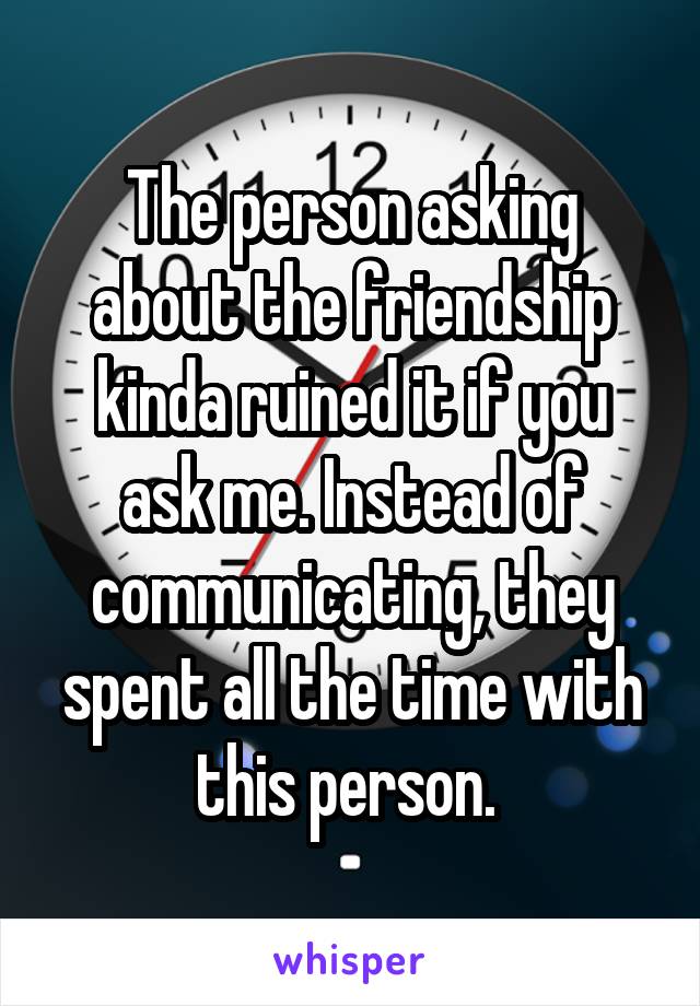 The person asking about the friendship kinda ruined it if you ask me. Instead of communicating, they spent all the time with this person. 