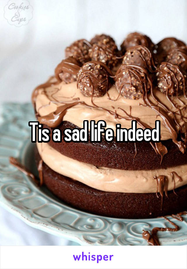 Tis a sad life indeed