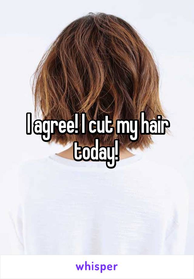 I agree! I cut my hair today! 