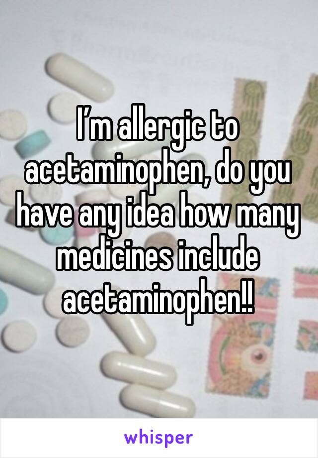 I’m allergic to acetaminophen, do you have any idea how many medicines include acetaminophen!! 