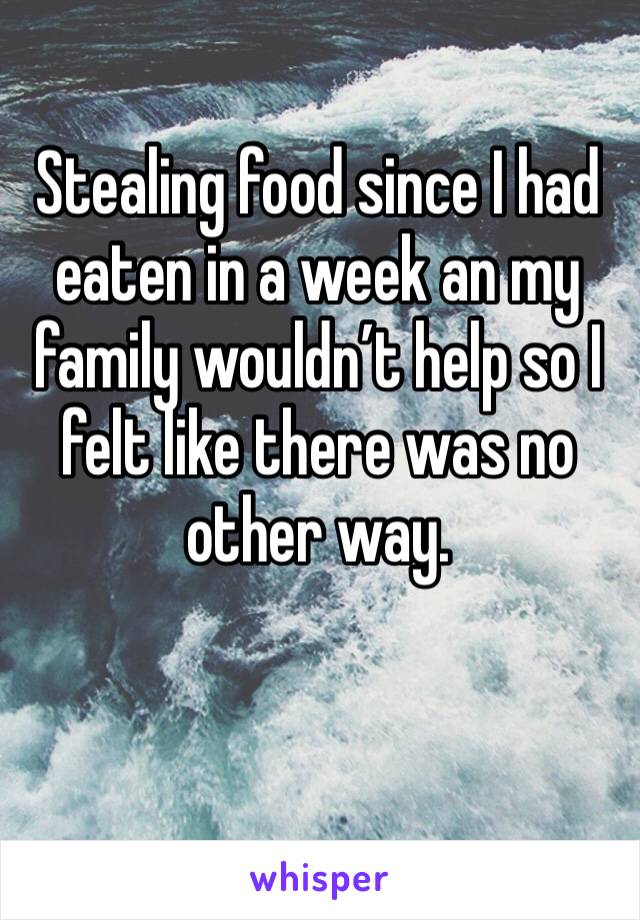 Stealing food since I had eaten in a week an my family wouldn’t help so I felt like there was no other way. 