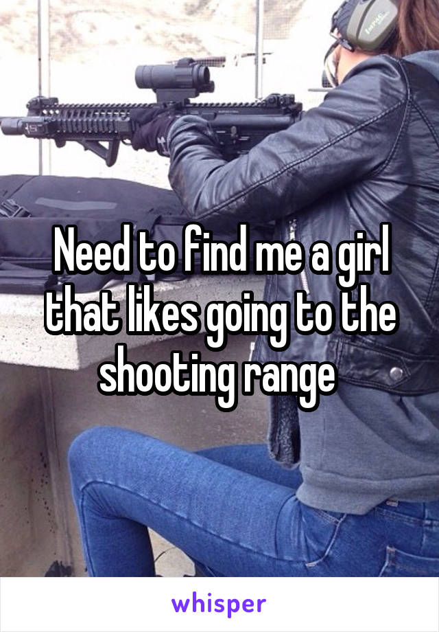 Need to find me a girl that likes going to the shooting range 