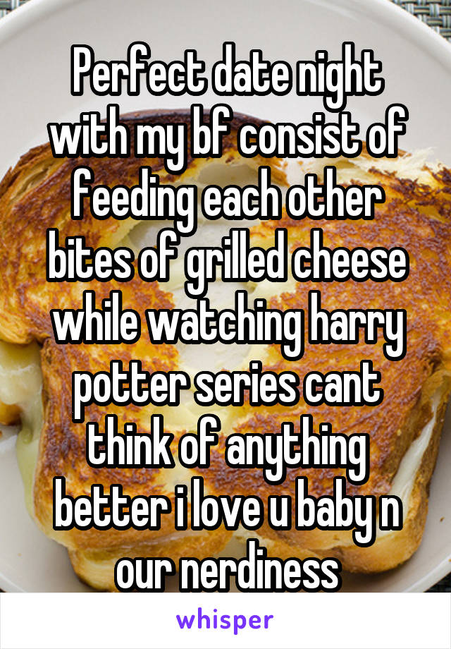 Perfect date night with my bf consist of feeding each other bites of grilled cheese while watching harry potter series cant think of anything better i love u baby n our nerdiness