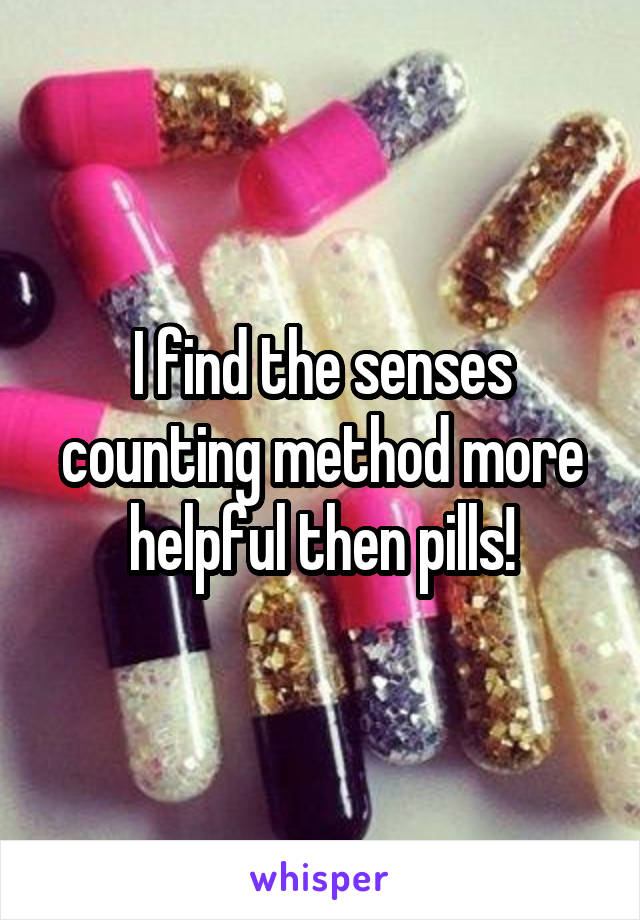 I find the senses counting method more helpful then pills!