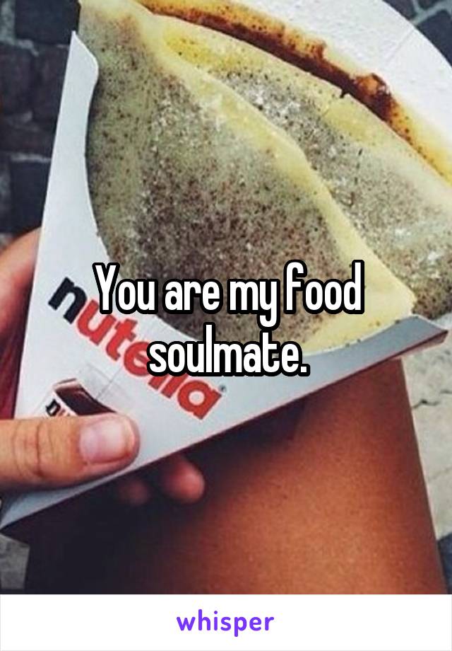 You are my food soulmate.