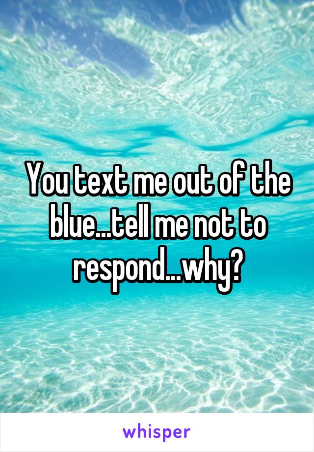You text me out of the blue...tell me not to respond...why?