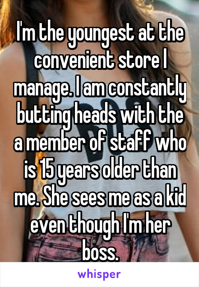 I'm the youngest at the convenient store I manage. I am constantly butting heads with the a member of staff who is 15 years older than me. She sees me as a kid even though I'm her boss.