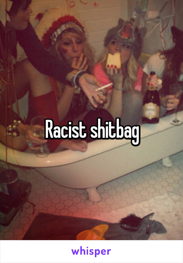 Racist shitbag