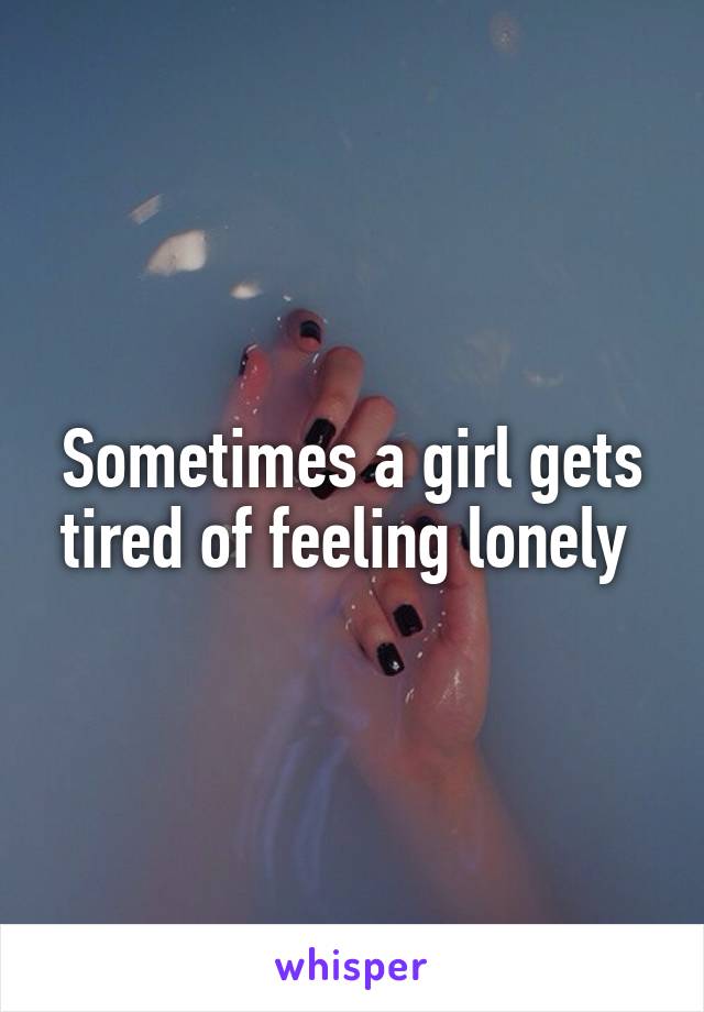 Sometimes a girl gets tired of feeling lonely 