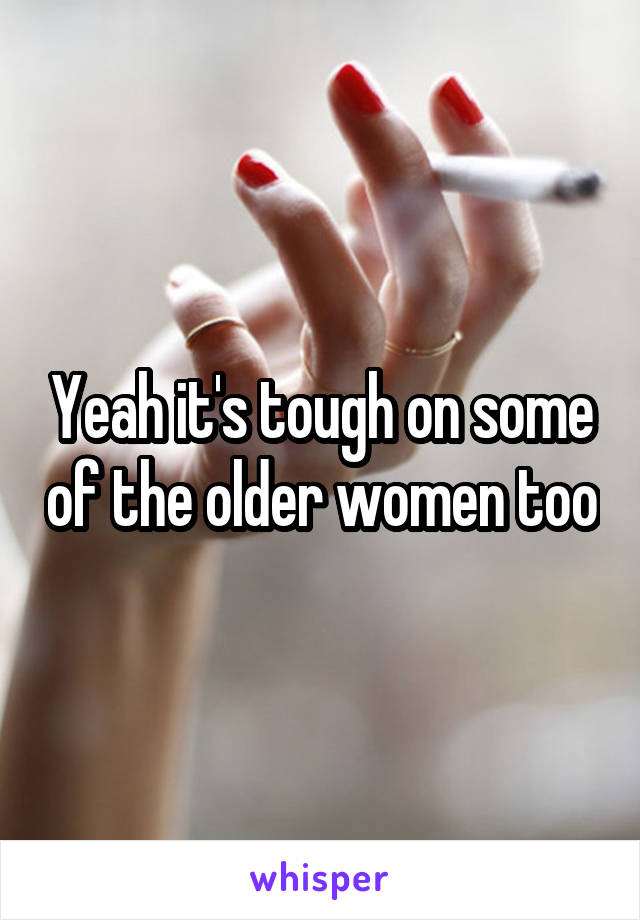 Yeah it's tough on some of the older women too