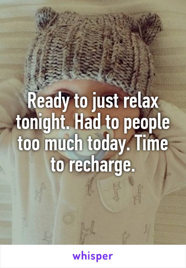 Ready to just relax tonight. Had to people too much today. Time to recharge.