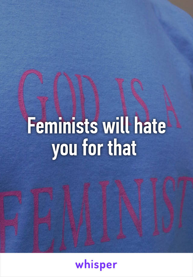 Feminists will hate you for that 