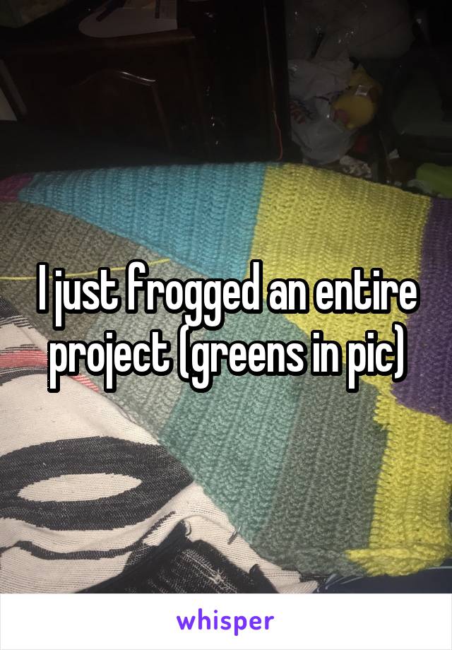 I just frogged an entire project (greens in pic)