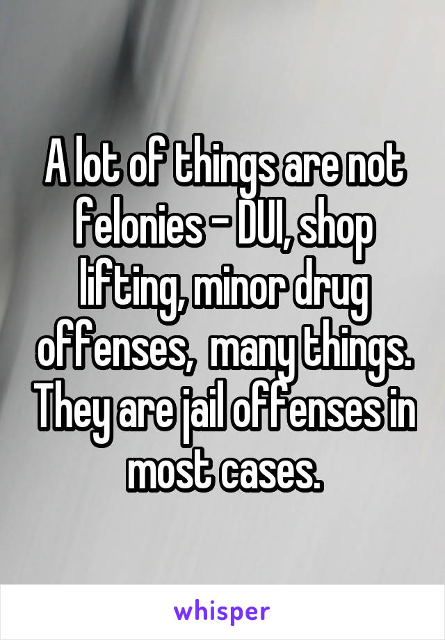 A lot of things are not felonies - DUI, shop lifting, minor drug offenses,  many things. They are jail offenses in most cases.