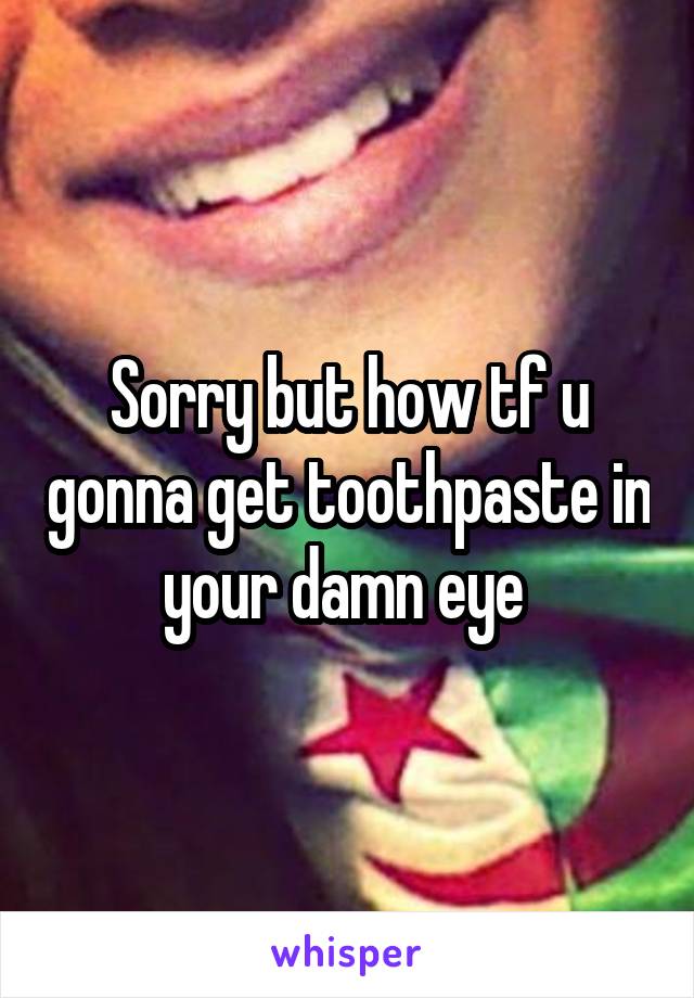 Sorry but how tf u gonna get toothpaste in your damn eye 