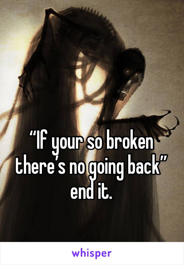 “If your so broken there’s no going back” end it.