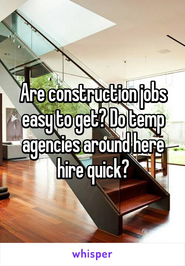 Are construction jobs easy to get? Do temp agencies around here hire quick?