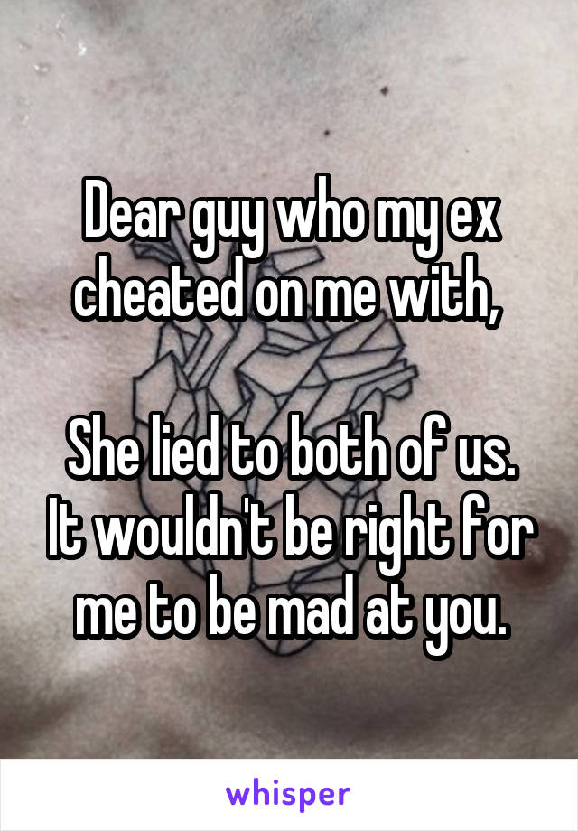 Dear guy who my ex cheated on me with, 

She lied to both of us. It wouldn't be right for me to be mad at you.