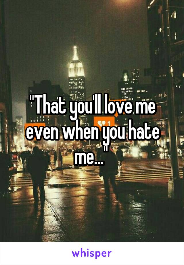 "That you'll love me even when you hate me..." 