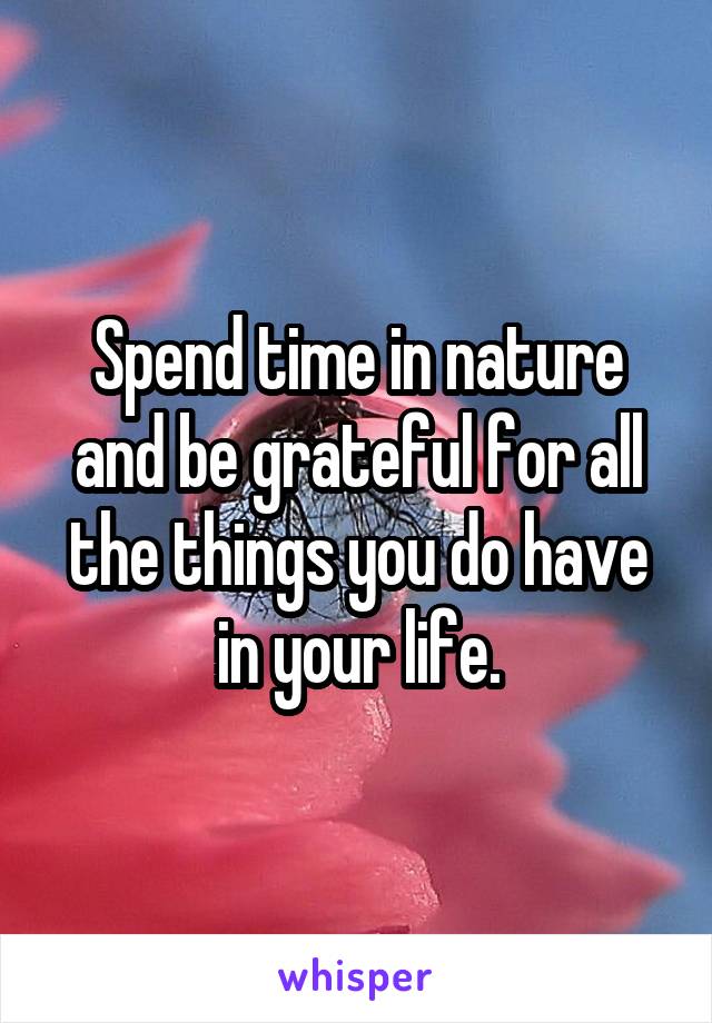 Spend time in nature and be grateful for all the things you do have in your life.