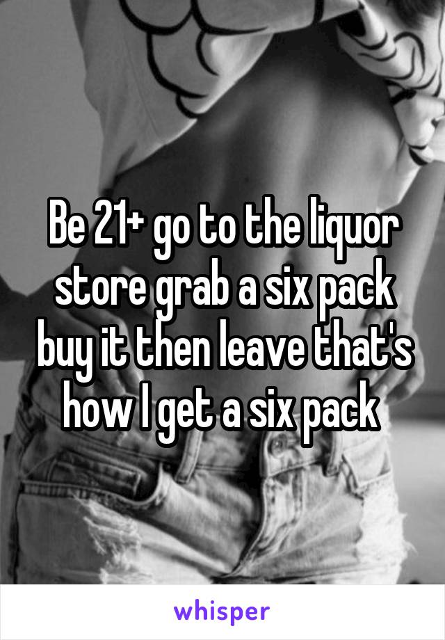 Be 21+ go to the liquor store grab a six pack buy it then leave that's how I get a six pack 
