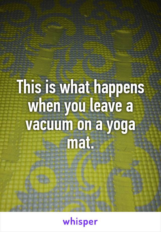 This is what happens when you leave a vacuum on a yoga mat.