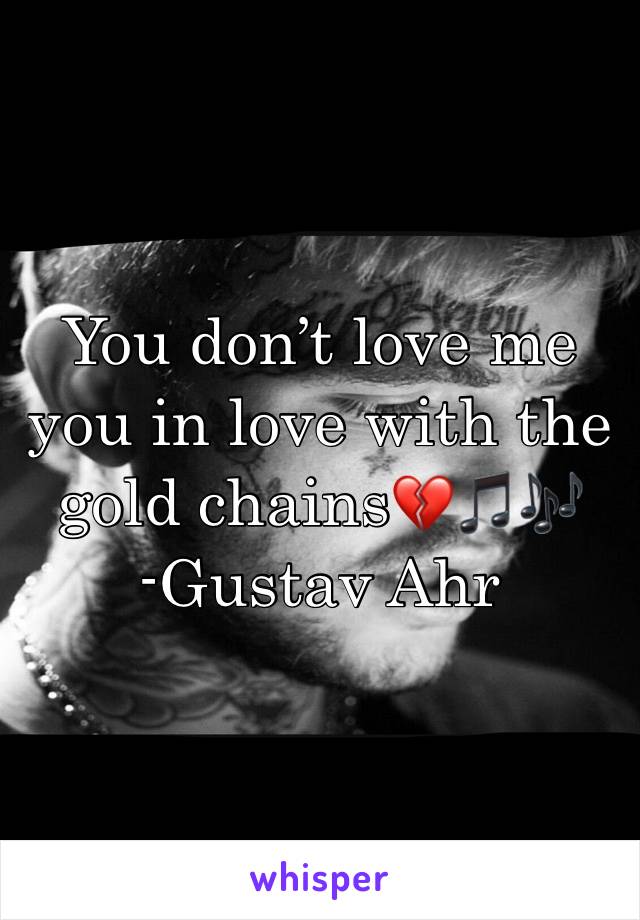 You don’t love me you in love with the gold chains💔🎵🎶
-Gustav Ahr 