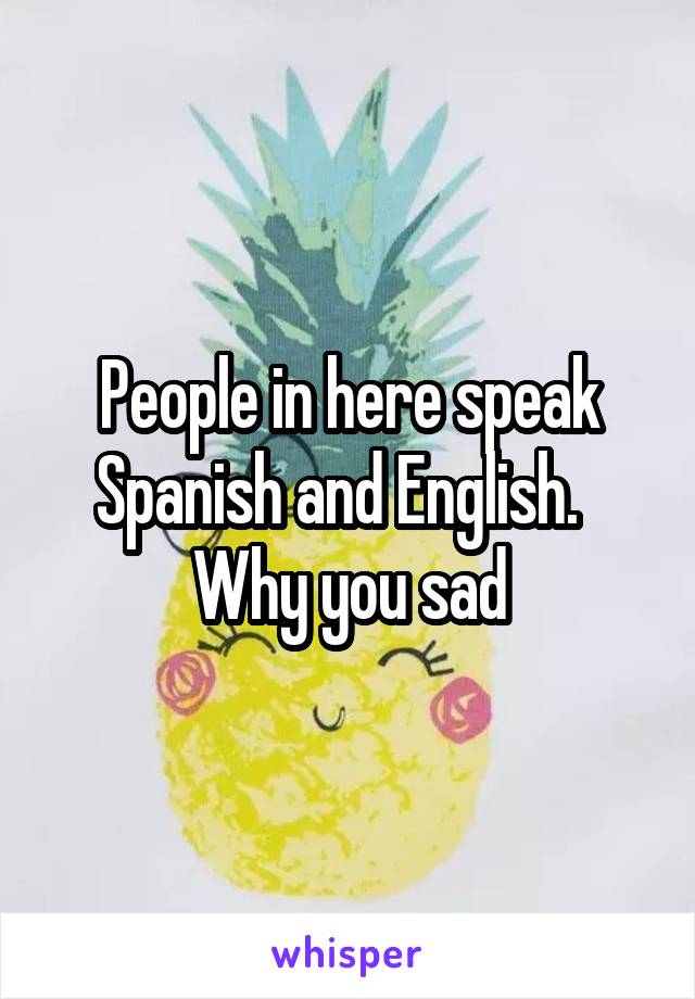 People in here speak Spanish and English.  
Why you sad