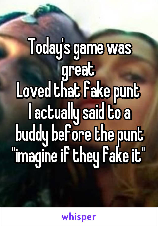 Today's game was great 
Loved that fake punt 
I actually said to a buddy before the punt "imagine if they fake it" 
