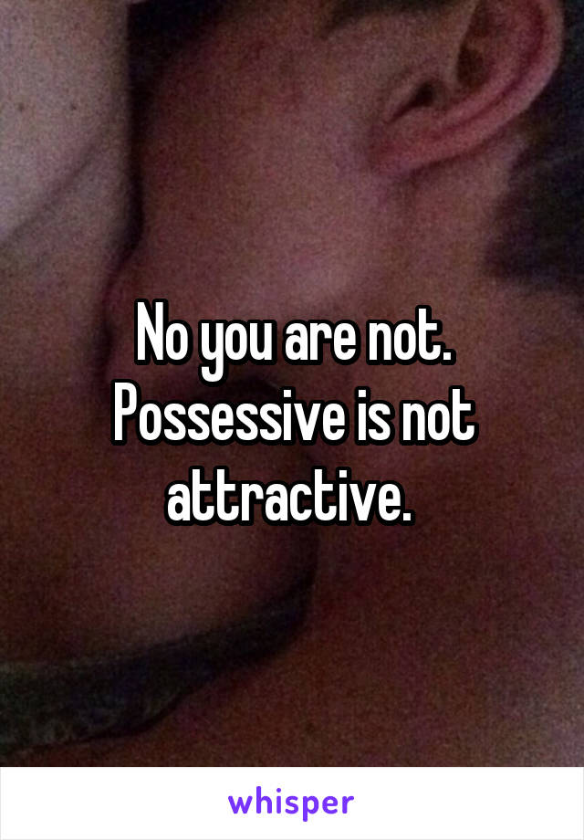 No you are not. Possessive is not attractive. 