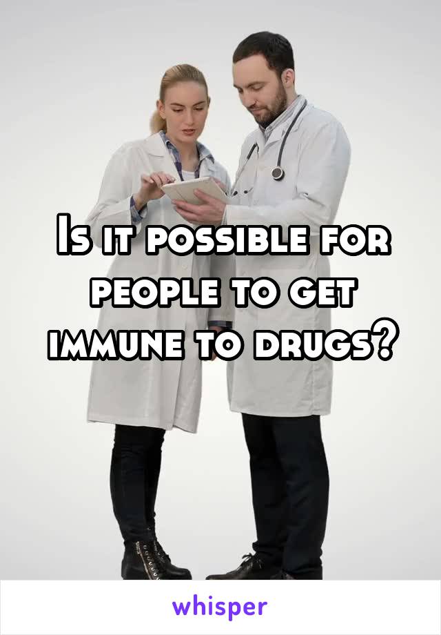 Is it possible for people to get immune to drugs?
