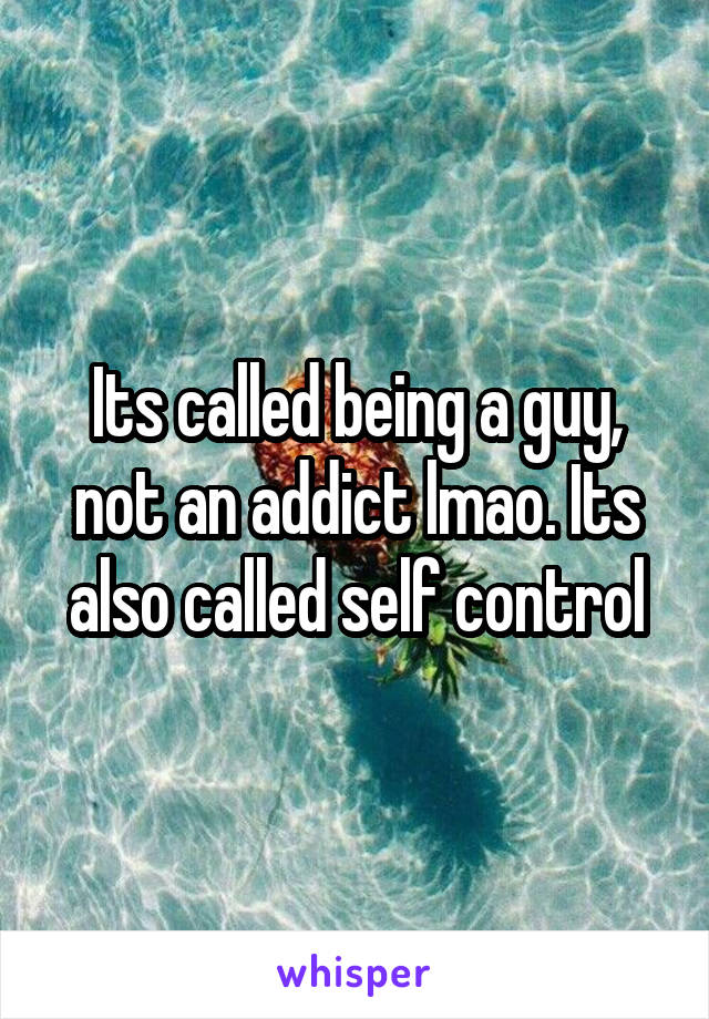 Its called being a guy, not an addict lmao. Its also called self control