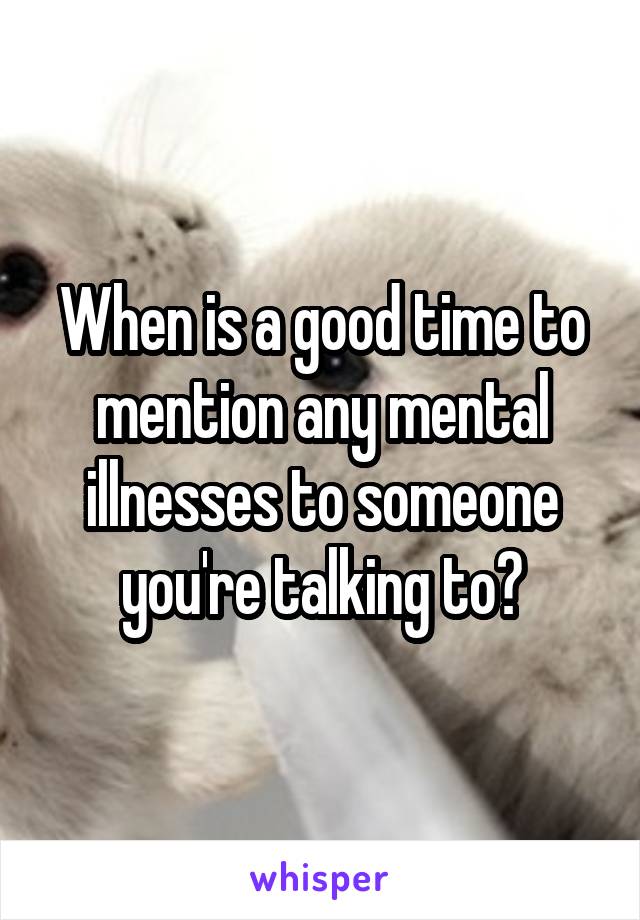 When is a good time to mention any mental illnesses to someone you're talking to?