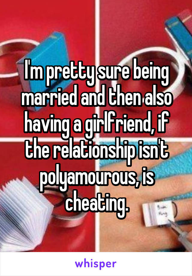 I'm pretty sure being married and then also having a girlfriend, if the relationship isn't polyamourous, is cheating.