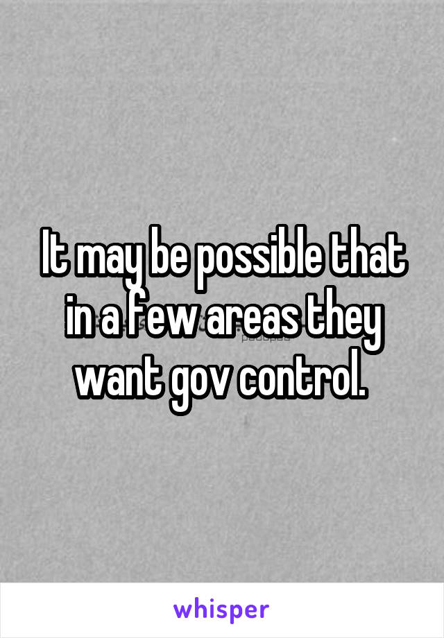 It may be possible that in a few areas they want gov control. 